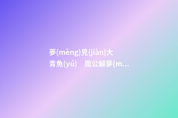 夢(mèng)見(jiàn)大青魚(yú)　周公解夢(mèng)之夢(mèng)到大青魚(yú)